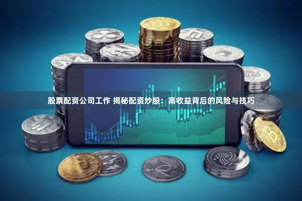 股票配资公司工作 揭秘配资炒股：高收益背后的风险与技巧