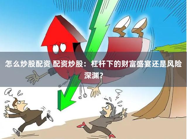 怎么炒股配资 配资炒股：杠杆下的财富盛宴还是风险深渊？