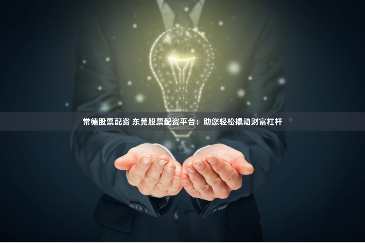 常德股票配资 东莞股票配资平台：助您轻松撬动财富杠杆