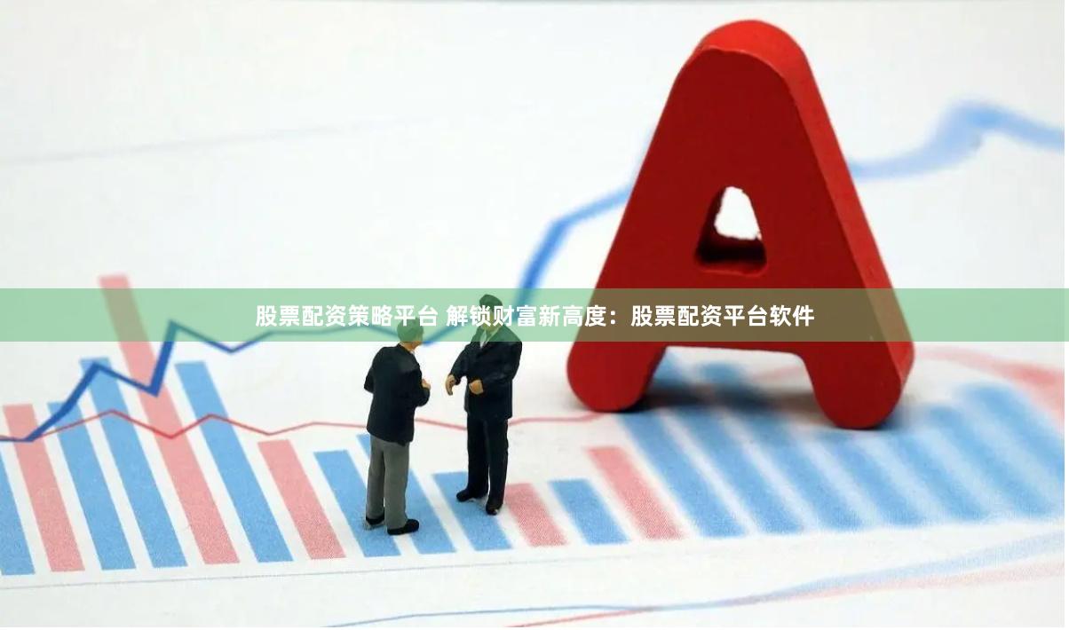 股票配资策略平台 解锁财富新高度：股票配资平台软件