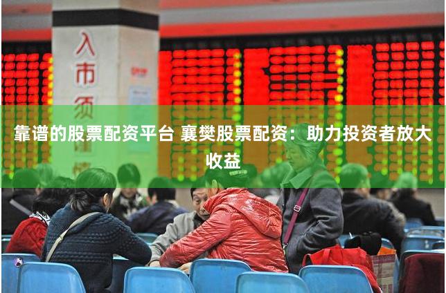 靠谱的股票配资平台 襄樊股票配资：助力投资者放大收益