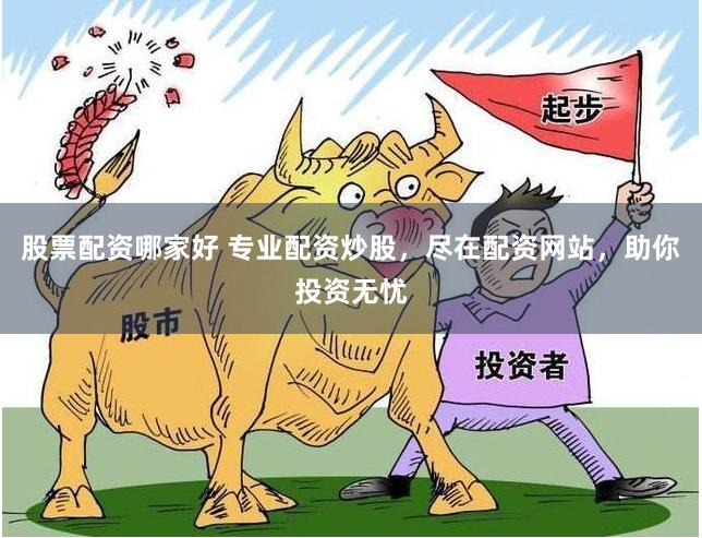 股票配资哪家好 专业配资炒股，尽在配资网站，助你投资无忧