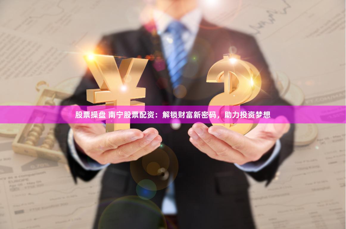股票操盘 南宁股票配资：解锁财富新密码，助力投资梦想